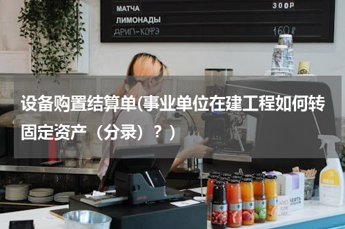 设备购置结算单(事业单位在建工程如何转固定资产（分录）？)