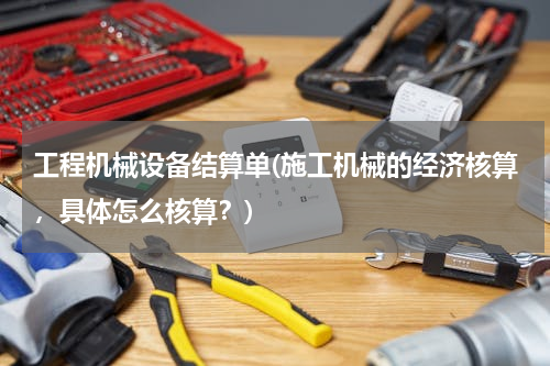 工程机械设备结算单(施工机械的经济核算，具体怎么核算？)