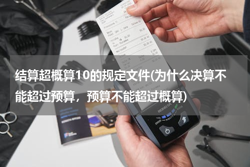 结算超概算10的规定文件(为什么决算不能超过预算，预算不能超过概算)