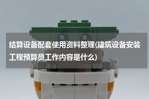 结算设备配套使用资料整理(建筑设备安装工程预算员工作内容是什么)