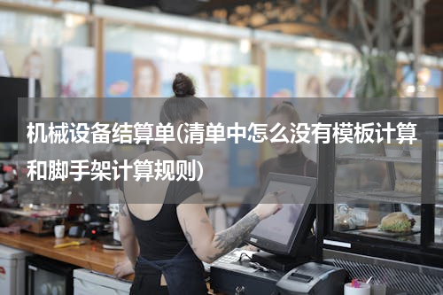 机械设备结算单(清单中怎么没有模板计算和脚手架计算规则)