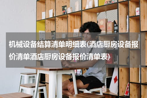 机械设备结算清单明细表(酒店厨房设备报价清单酒店厨房设备报价清单表)