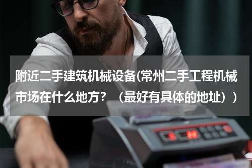 附近二手建筑机械设备(常州二手工程机械市场在什么地方？（最好有具体的地址）)