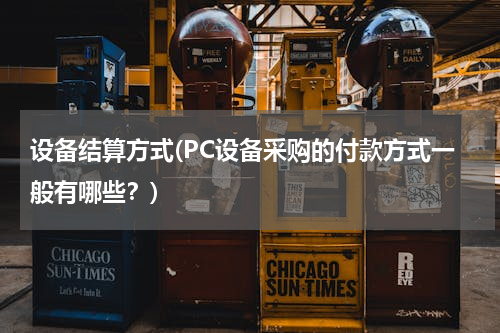 设备结算方式(PC设备采购的付款方式一般有哪些？)