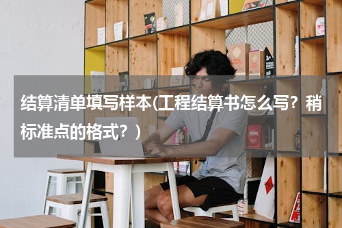 结算清单填写样本(工程结算书怎么写？稍标准点的格式？)