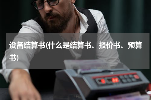 设备结算书(什么是结算书、报价书、预算书)