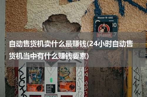 自动售货机卖什么最赚钱(24小时自动售货机当中有什么赚钱要素)