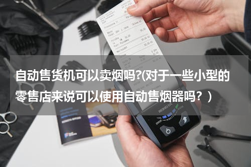 自动售货机可以卖烟吗?(对于一些小型的零售店来说可以使用自动售烟器吗？)