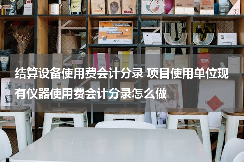 结算设备使用费会计分录 项目使用单位现有仪器使用费会计分录怎么做