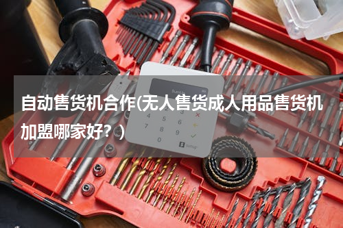 自动售货机合作(无人售货成人用品售货机加盟哪家好？)