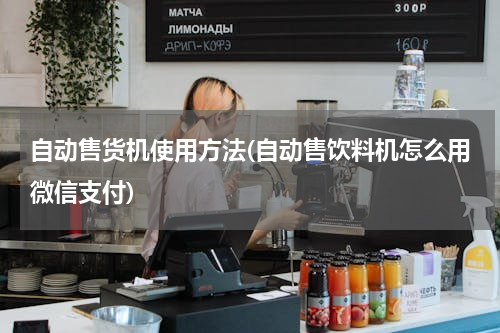 自动售货机使用方法(自动售饮料机怎么用微信支付)
