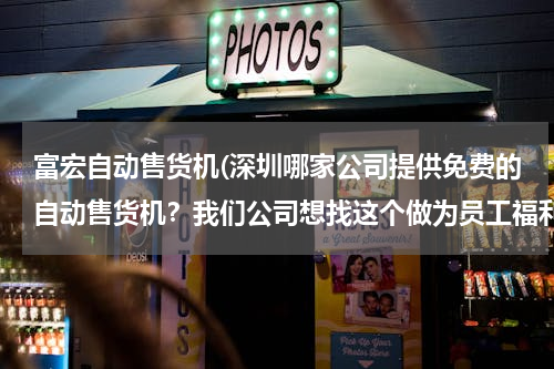 富宏自动售货机(深圳哪家公司提供免费的自动售货机？我们公司想找这个做为员工福利。)