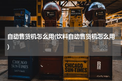 自动售货机怎么用(饮料自动售货机怎么用)