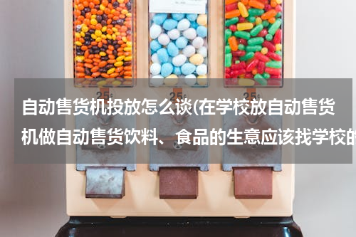 自动售货机投放怎么谈(在学校放自动售货机做自动售货饮料、食品的生意应该找学校的什么部门进行交涉？应该怎样去谈？)
