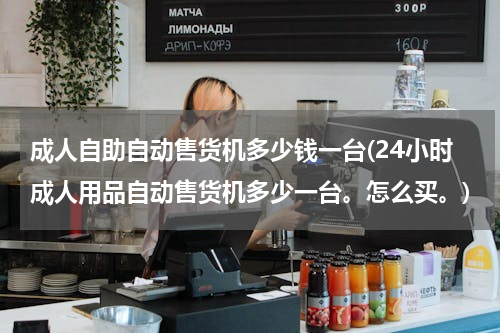 成人自助自动售货机多少钱一台(24小时成人用品自动售货机多少一台。怎么买。)