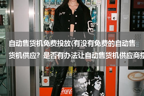 自动售货机免费投放(有没有免费的自动售货机供应？是否有办法让自动售货机供应商摆放一个在自己商铺？)