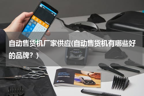 自动售货机厂家供应(自动售货机有哪些好的品牌？)