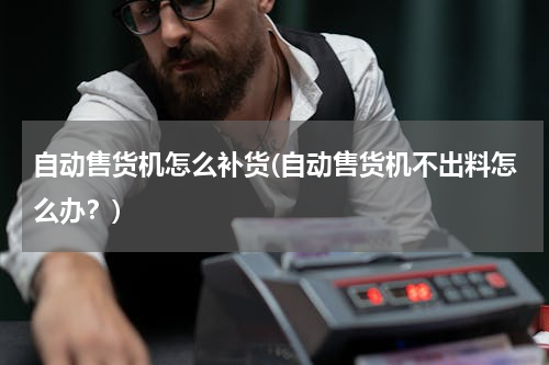 自动售货机怎么补货(自动售货机不出料怎么办？)
