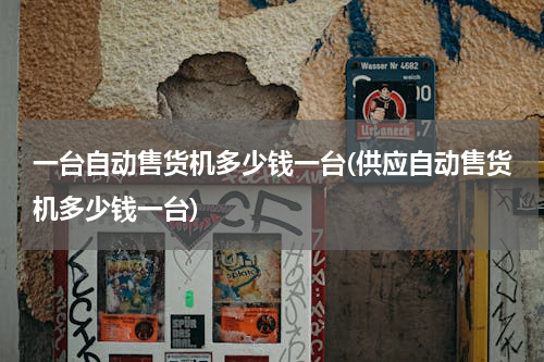 一台自动售货机多少钱一台(供应自动售货机多少钱一台)
