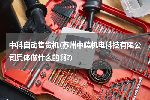中科自动售货机(苏州中藤机电科技有限公司具体做什么的啊?)