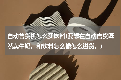 自动售货机怎么买饮料(要想在自动售货既然卖牛奶。和饮料怎么像怎么进货。)