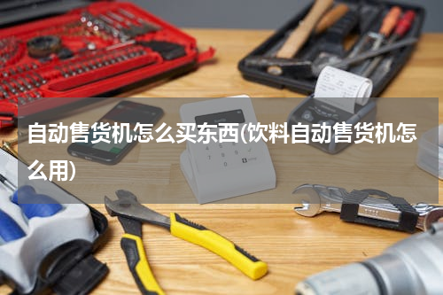 自动售货机怎么买东西(饮料自动售货机怎么用)