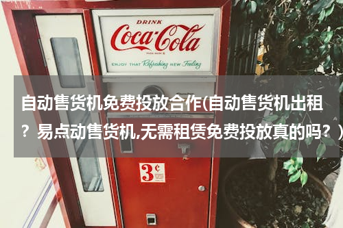 自动售货机免费投放合作(自动售货机出租？易点动售货机,无需租赁免费投放真的吗？)