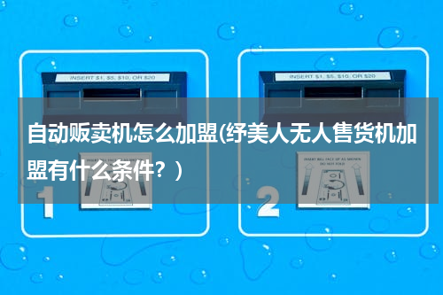 自动贩卖机怎么加盟(纾美人无人售货机加盟有什么条件？)