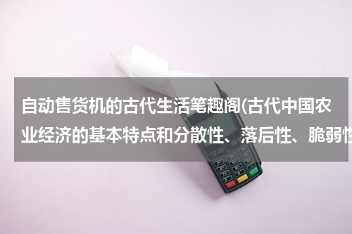 自动售货机的古代生活笔趣阁(古代中国农业经济的基本特点和分散性、落后性、脆弱性、封闭性有什么关系)