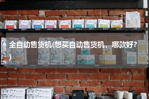 全自动售货机(想买自动售货机，哪款好？)