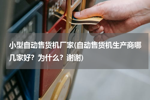 小型自动售货机厂家(自动售货机生产商哪几家好？为什么？谢谢)