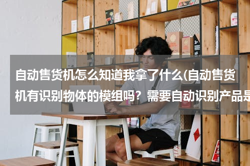 自动售货机怎么知道我拿了什么(自动售货机有识别物体的模组吗？需要自动识别产品是什么)