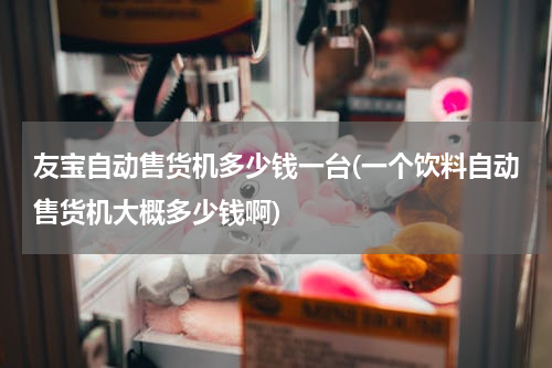 友宝自动售货机多少钱一台(一个饮料自动售货机大概多少钱啊)