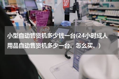 小型自动售货机多少钱一台(24小时成人用品自动售货机多少一台。怎么买。)