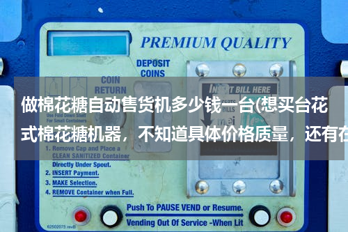 做棉花糖自动售货机多少钱一台(想买台花式棉花糖机器，不知道具体价格质量，还有在石家庄卖帮忙分析下市场，城管抓吗？？？越详细越好)