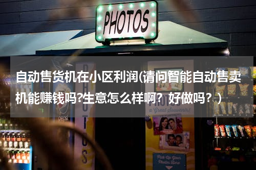自动售货机在小区利润(请问智能自动售卖机能赚钱吗?生意怎么样啊？好做吗？)
