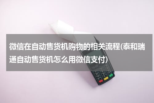 微信在自动售货机购物的相关流程(泰和瑞通自动售货机怎么用微信支付)