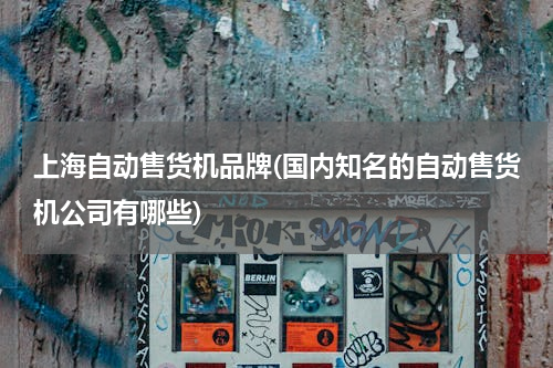 上海自动售货机品牌(国内知名的自动售货机公司有哪些)