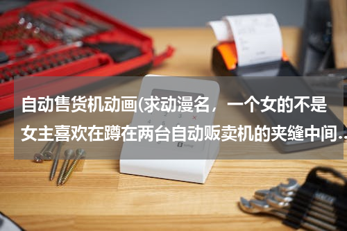 自动售货机动画(求动漫名，一个女的不是女主喜欢在蹲在两台自动贩卖机的夹缝中间……)