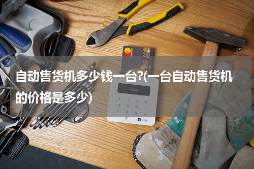 自动售货机多少钱一台?(一台自动售货机的价格是多少)