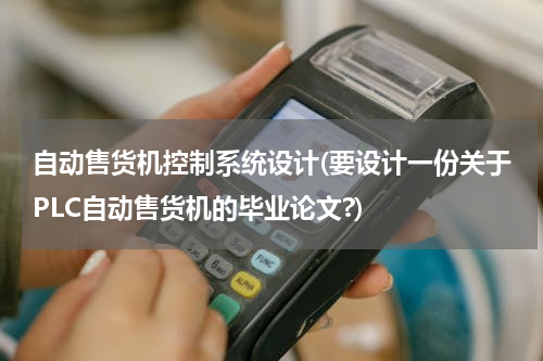 自动售货机控制系统设计(要设计一份关于PLC自动售货机的毕业论文?)