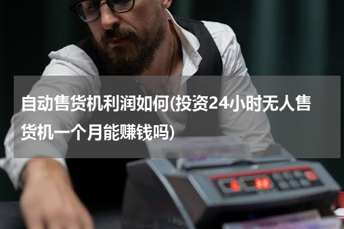 自动售货机利润如何(投资24小时无人售货机一个月能赚钱吗)