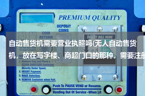 自动售货机需要营业执照吗(无人自动售货机，放在写字楼、商超门口的那种，需要注册营业执照么？还是什么执照都不需要只要谈好就行？)
