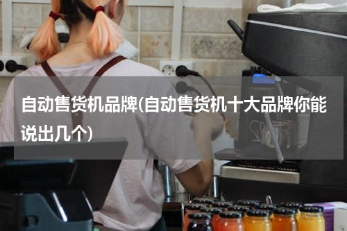 自动售货机品牌(自动售货机十大品牌你能说出几个)