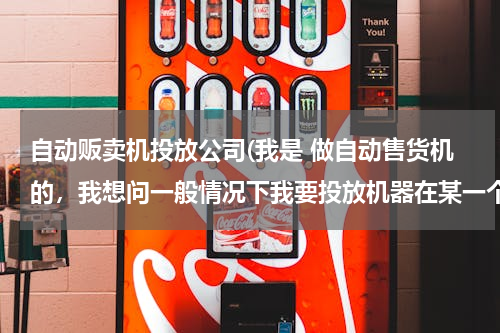 自动贩卖机投放公司(我是 做自动售货机的，我想问一般情况下我要投放机器在某一个场合是找谁呢？比如车行我们要找内务凡事种种)