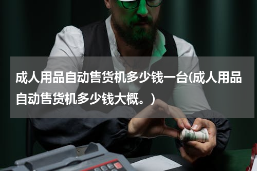 成人用品自动售货机多少钱一台(成人用品自动售货机多少钱大概。)