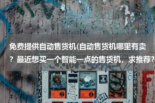 免费提供自动售货机(自动售货机哪里有卖？最近想买一个智能一点的售货机，求推荐？)