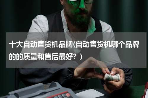十大自动售货机品牌(自动售货机哪个品牌的的质量和售后最好？)