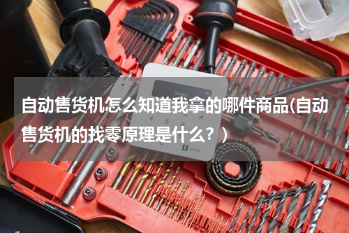 自动售货机怎么知道我拿的哪件商品(自动售货机的找零原理是什么？)
