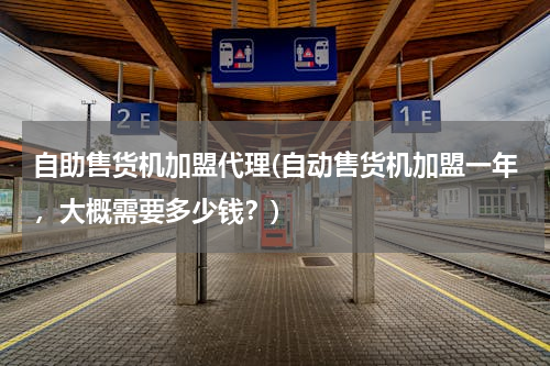 自助售货机加盟代理(自动售货机加盟一年，大概需要多少钱？)